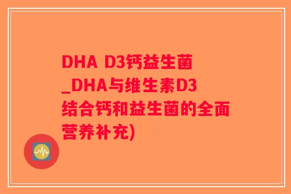 DHA D3钙益生菌_DHA与维生素D3结合钙和益生菌的全面营养补充) DHA D3钙益生菌_DHA与维生素D3结合钙和益生菌的全面营养补充)