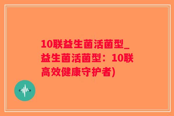 10联益生菌活菌型_益生菌活菌型：10联高效健康守护者)