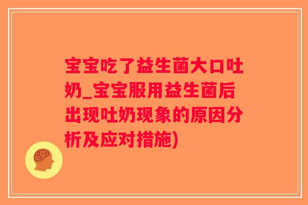宝宝吃了益生菌大口吐奶_宝宝服用益生菌后出现吐奶现象的原因分析及应对措施) 宝宝吃了益生菌大口吐奶_宝宝服用益生菌后出现吐奶现象的原因分析及应对措施)
