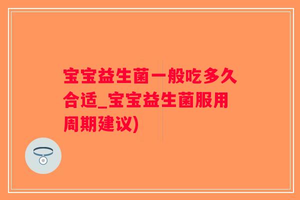 宝宝益生菌一般吃多久合适_宝宝益生菌服用周期建议)