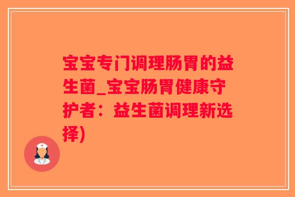 宝宝专门调理肠胃的益生菌_宝宝肠胃健康守护者:益生菌调理新选择) 宝宝专门调理肠胃的益生菌_宝宝肠胃健康守护者:益生菌调理新选择)