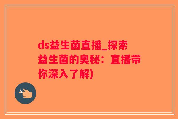 ds益生菌直播_探索益生菌的奥秘：直播带你深入了解)