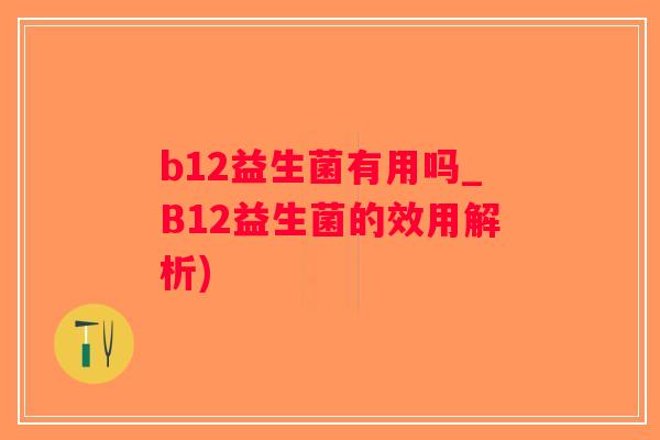 b12益生菌有用吗_B12益生菌的效用解析)