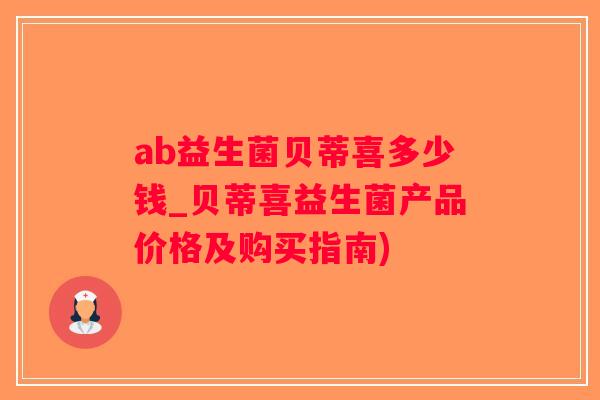 ab益生菌贝蒂喜多少钱_贝蒂喜益生菌产品价格及购买指南) ab益生菌贝蒂喜多少钱_贝蒂喜益生菌产品价格及购买指南)