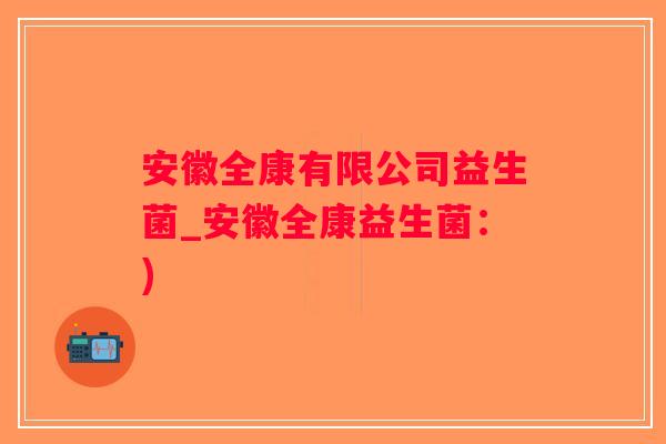 安徽全康有限公司益生菌_安徽全康益生菌：)