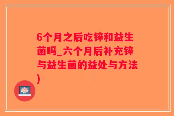 6个月之后吃锌和益生菌吗_六个月后补充锌与益生菌的益处与方法)
