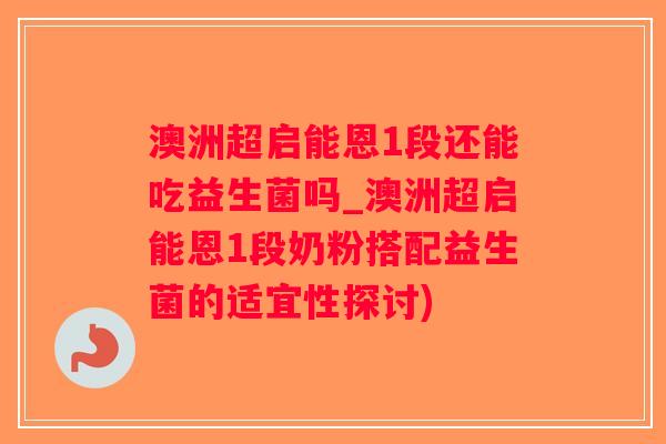 澳洲超启能恩1段还能吃益生菌吗_澳洲超启能恩1段奶粉搭配益生菌的适宜性探讨) 澳洲超启能恩1段还能吃益生菌吗_澳洲超启能恩1段奶粉搭配益生菌的适宜性探讨)