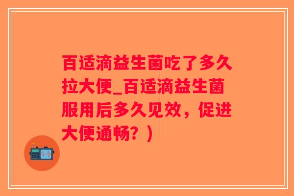 百适滴益生菌吃了多久拉大便_百适滴益生菌服用后多久见效，促进大便通畅？)