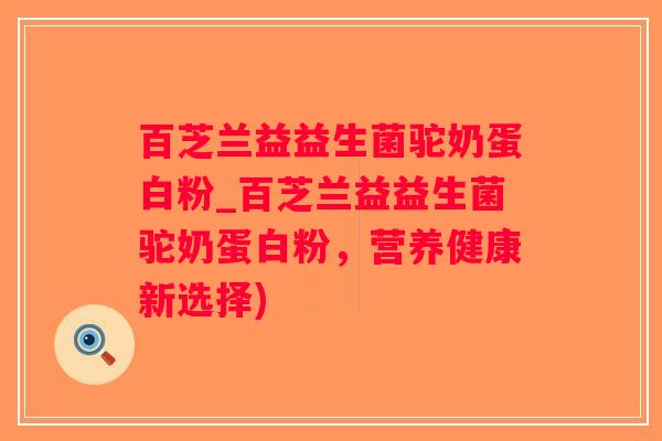 百芝兰益益生菌驼奶蛋白粉_百芝兰益益生菌驼奶蛋白粉，营养健康新选择)
