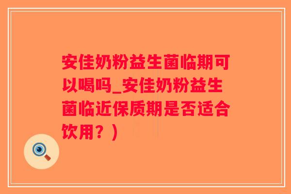 安佳奶粉益生菌临期可以喝吗_安佳奶粉益生菌临近保质期是否适合饮用？)