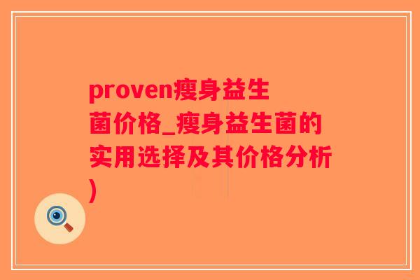 proven瘦身益生菌价格_瘦身益生菌的实用选择及其价格分析)