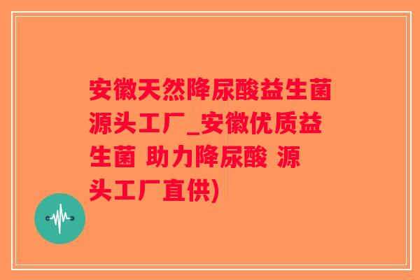 安徽天然降尿酸益生菌源头工厂_安徽优质益生菌 助力降尿酸 源头工厂直供)