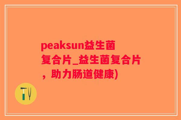peaksun益生菌复合片_益生菌复合片,助力肠道健康) peaksun益生菌复合片_益生菌复合片,助力肠道健康)