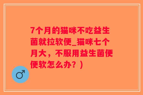 7个月的猫咪不吃益生菌就拉软便_猫咪七个月大，不服用益生菌便便软怎么办？)