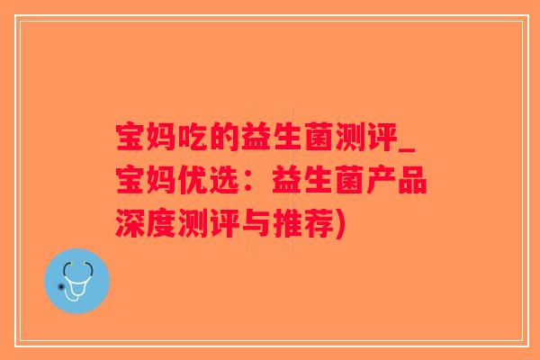 宝妈吃的益生菌测评_宝妈优选：益生菌产品深度测评与推荐)