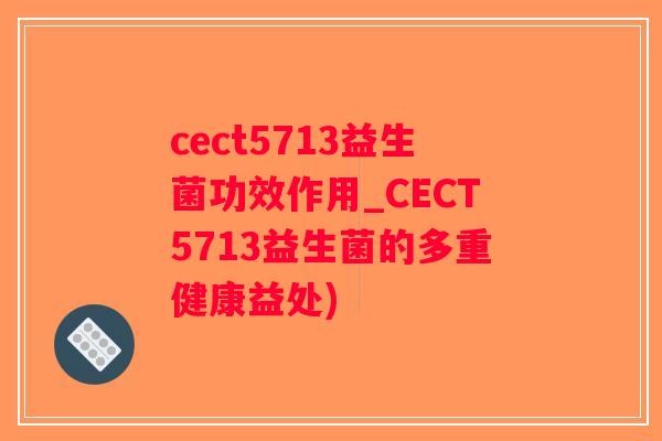 cect5713益生菌功效作用_CECT5713益生菌的多重健康益处)