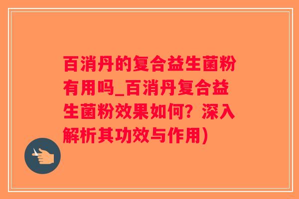 百消丹的复合益生菌粉有用吗_百消丹复合益生菌粉效果如何？深入解析其功效与作用)