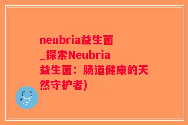 neubria益生菌_探索Neubria益生菌：肠道健康的天然守护者)