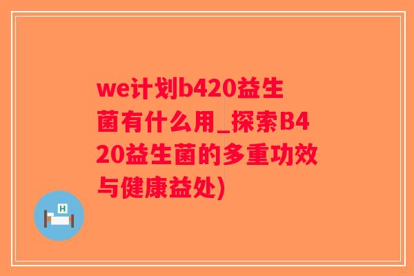 we计划b420益生菌有什么用_探索B420益生菌的多重功效与健康益处)