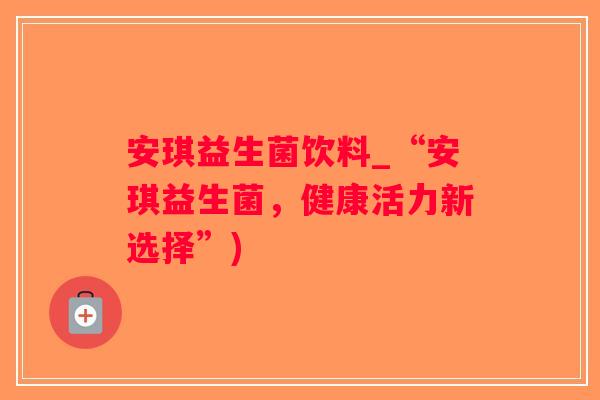 安琪益生菌饮料_“安琪益生菌，健康活力新选择”)