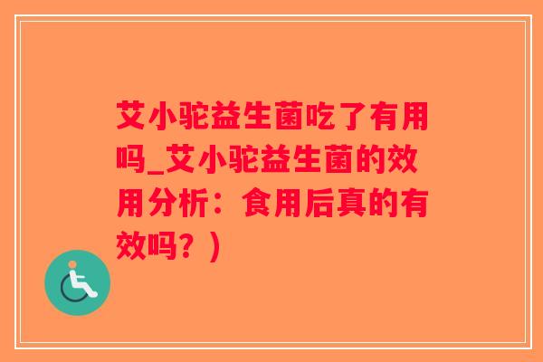 艾小驼益生菌吃了有用吗_艾小驼益生菌的效用分析：食用后真的有效吗？)