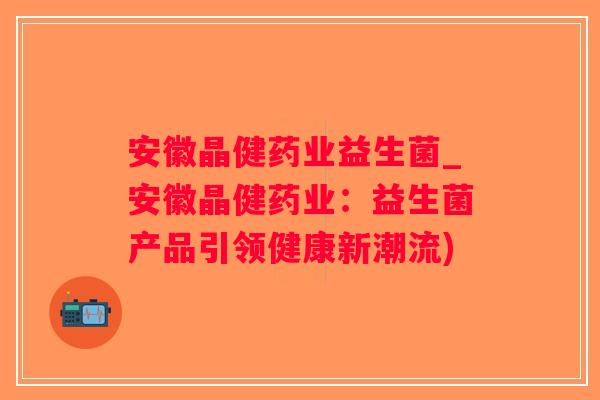 安徽晶健药业益生菌_安徽晶健药业:益生菌产品引领健康新潮流) 安徽晶健药业益生菌_安徽晶健药业:益生菌产品引领健康新潮流)
