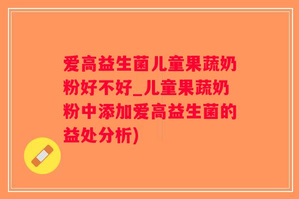 爱高益生菌儿童果蔬奶粉好不好_儿童果蔬奶粉中添加爱高益生菌的益处分析)