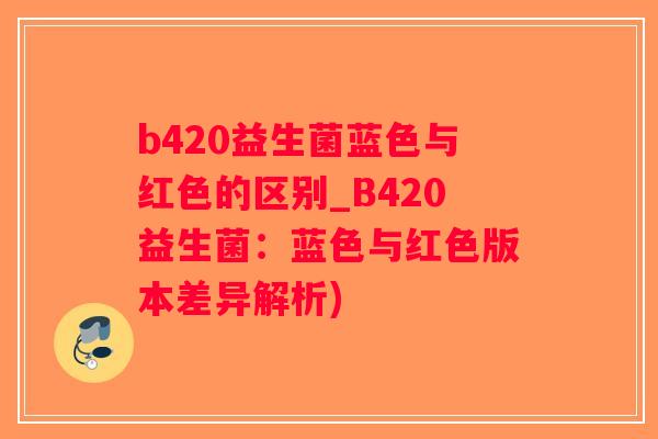 b420益生菌蓝色与红色的区别_B420益生菌：蓝色与红色版本差异解析)