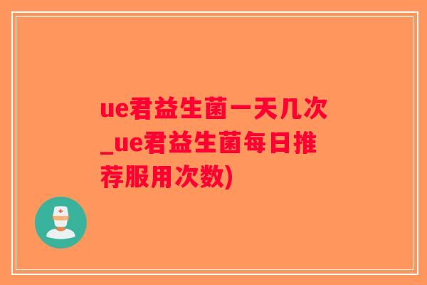ue君益生菌一天几次_ue君益生菌每日推荐服用次数)