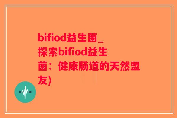 bifiod益生菌_探索bifiod益生菌：健康肠道的天然盟友)