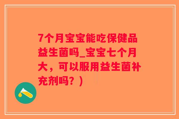 7个月宝宝能吃保健品益生菌吗_宝宝七个月大，可以服用益生菌补充剂吗？)