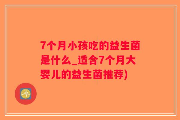 7个月小孩吃的益生菌是什么_适合7个月大婴儿的益生菌推荐) 7个月小孩吃的益生菌是什么_适合7个月大婴儿的益生菌推荐)