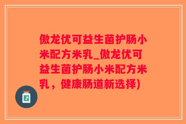 傲龙优可益生菌护肠小米配方米乳_傲龙优可益生菌护肠小米配方米乳，健康肠道新选择)