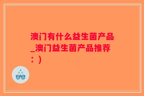 澳门有什么益生菌产品_澳门益生菌产品推荐:) 澳门有什么益生菌产品_澳门益生菌产品推荐:)