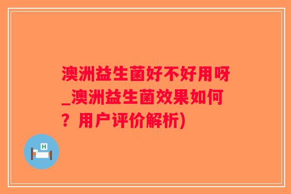 澳洲益生菌好不好用呀_澳洲益生菌效果如何？用户评价解析)