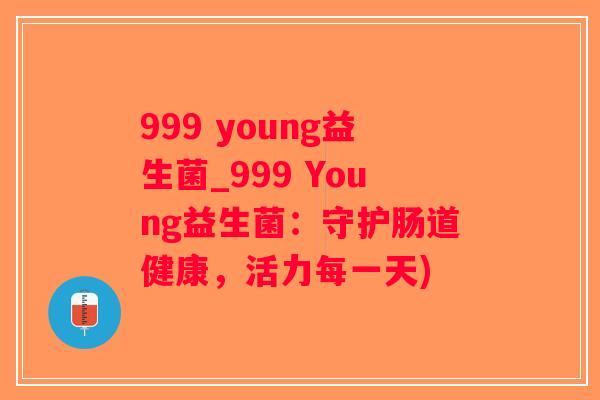 999 young益生菌_999 Young益生菌：守护肠道健康，活力每一天)