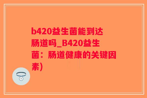 b420益生菌能到达肠道吗_B420益生菌：肠道健康的关键因素)