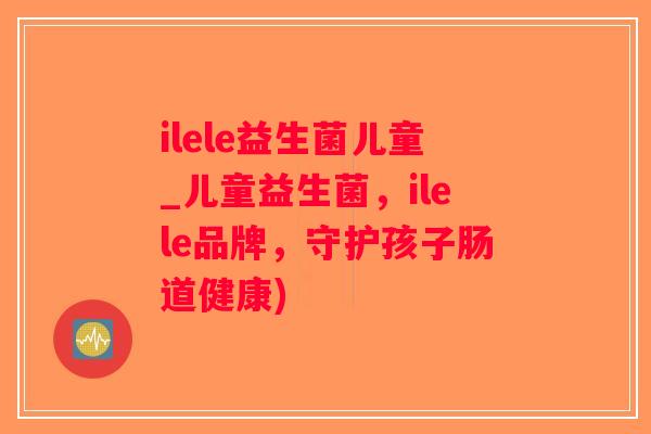 ilele益生菌儿童_儿童益生菌，ilele品牌，守护孩子肠道健康)