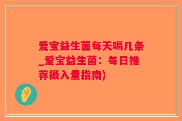 爱宝益生菌每天喝几条_爱宝益生菌：每日推荐摄入量指南)