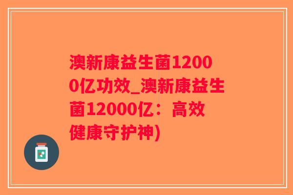 澳新康益生菌12000亿功效_澳新康益生菌12000亿:高效健康守护神) 澳新康益生菌12000亿功效_澳新康益生菌12000亿:高效健康守护神)