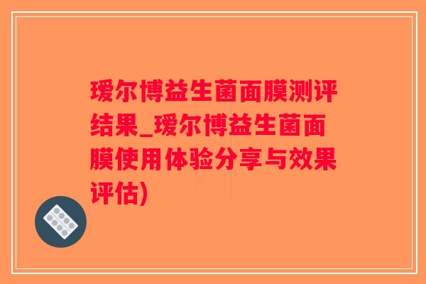 瑷尔博益生菌面膜测评结果_瑷尔博益生菌面膜使用体验分享与效果评估)