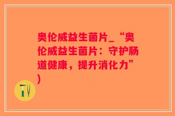 奥伦威益生菌片_“奥伦威益生菌片：守护肠道健康，提升消化力”)