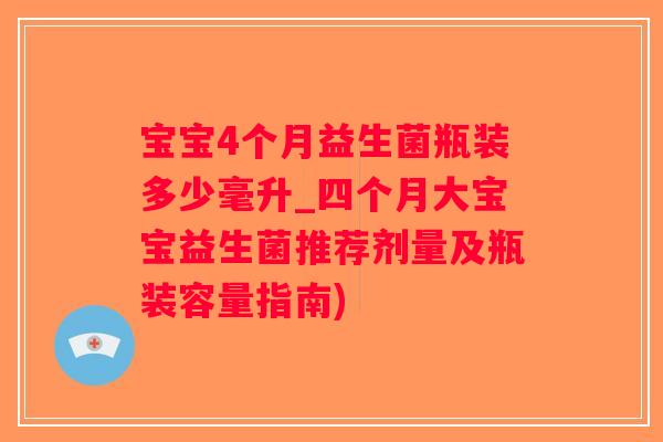 宝宝4个月益生菌瓶装多少毫升_四个月大宝宝益生菌推荐剂量及瓶装容量指南)