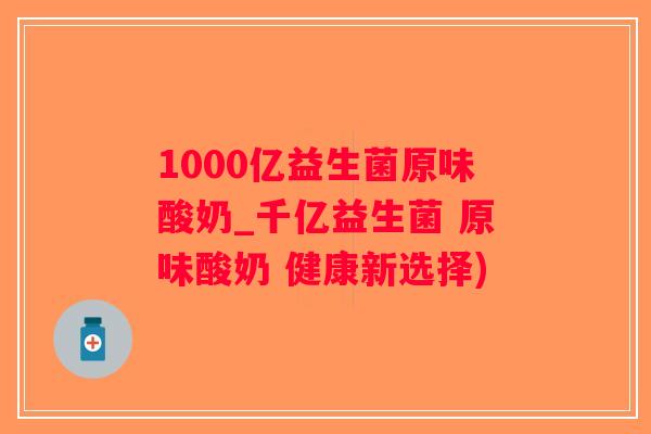 1000亿益生菌原味酸奶_千亿益生菌 原味酸奶 健康新选择) 1000亿益生菌原味酸奶_千亿益生菌 原味酸奶 健康新选择)