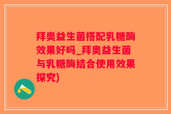 拜奥益生菌搭配乳糖酶效果好吗_拜奥益生菌与乳糖酶结合使用效果探究)
