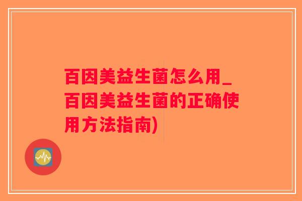 百因美益生菌怎么用_百因美益生菌的正确使用方法指南)