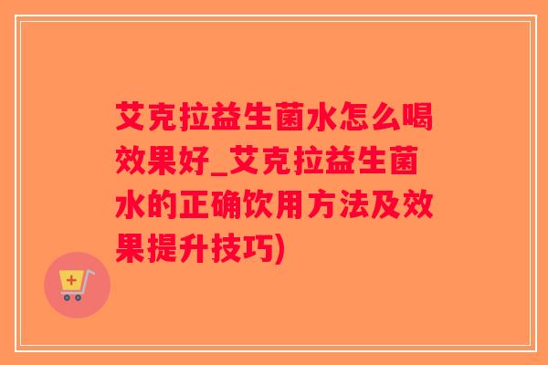 艾克拉益生菌水怎么喝效果好_艾克拉益生菌水的正确饮用方法及效果提升技巧)