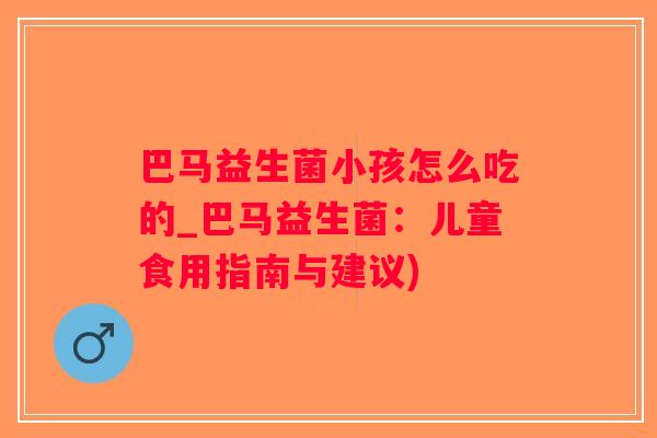 巴马益生菌小孩怎么吃的_巴马益生菌：儿童食用指南与建议)