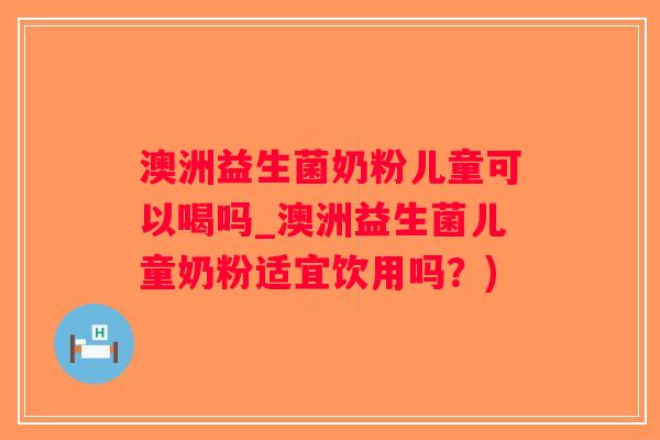 澳洲益生菌奶粉儿童可以喝吗_澳洲益生菌儿童奶粉适宜饮用吗？)