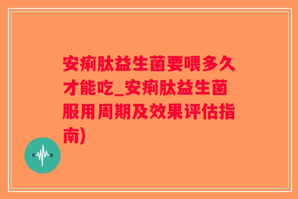 安痢肽益生菌要喂多久才能吃_安痢肽益生菌服用周期及效果评估指南) 安痢肽益生菌要喂多久才能吃_安痢肽益生菌服用周期及效果评估指南)